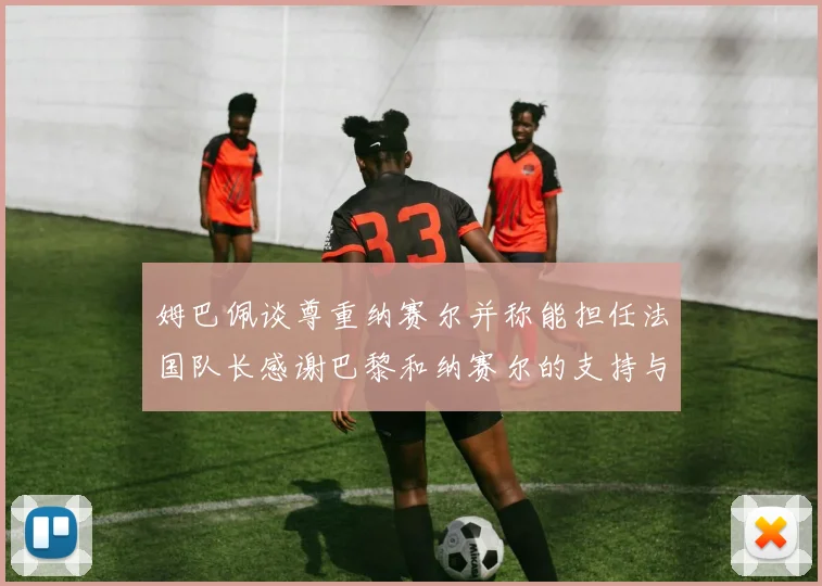 姆巴佩谈尊重纳赛尔并称能担任法国队长感谢巴黎和纳赛尔的支持与帮助