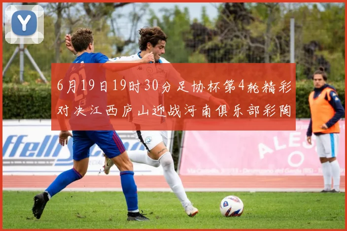 6月19日19时30分足协杯第4轮精彩对决江西庐山迎战河南俱乐部彩陶坊