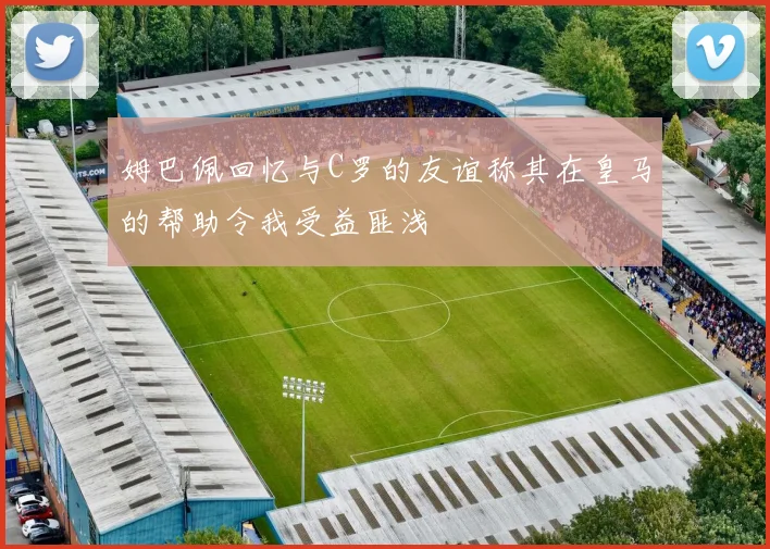 姆巴佩回忆与C罗的友谊称其在皇马的帮助令我受益匪浅