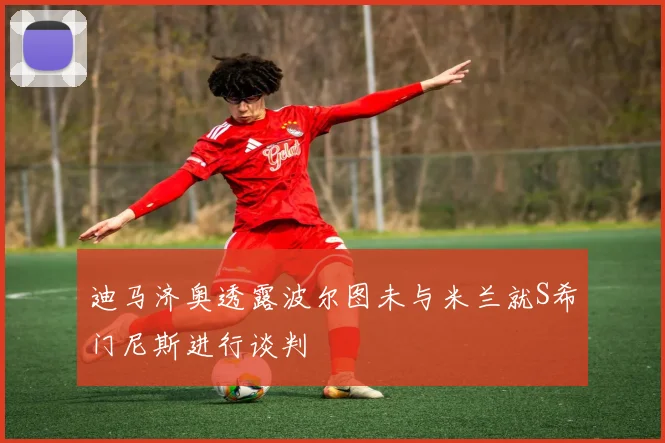 迪马济奥透露波尔图未与米兰就S希门尼斯进行谈判