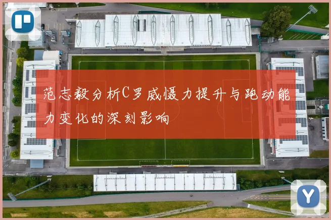 范志毅分析C罗威慑力提升与跑动能力变化的深刻影响