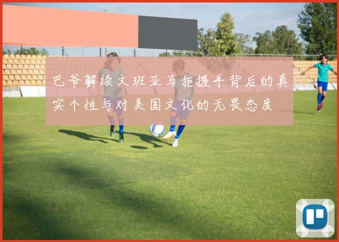 巴爷解读文班亚马拒握手背后的真实个性与对美国文化的无畏态度