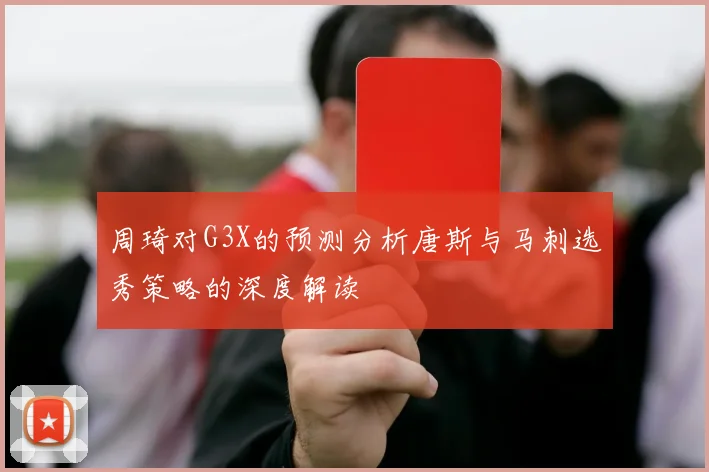 周琦对G3X的预测分析唐斯与马刺选秀策略的深度解读