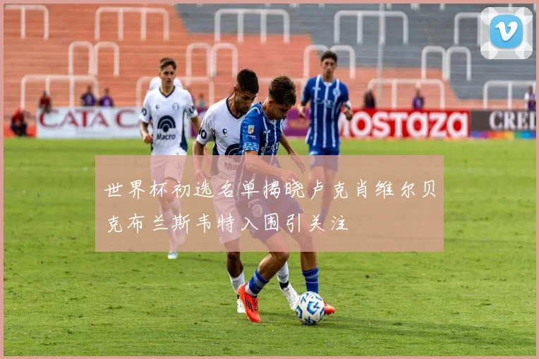 世界杯初选名单揭晓卢克肖维尔贝克布兰斯韦特入围引关注