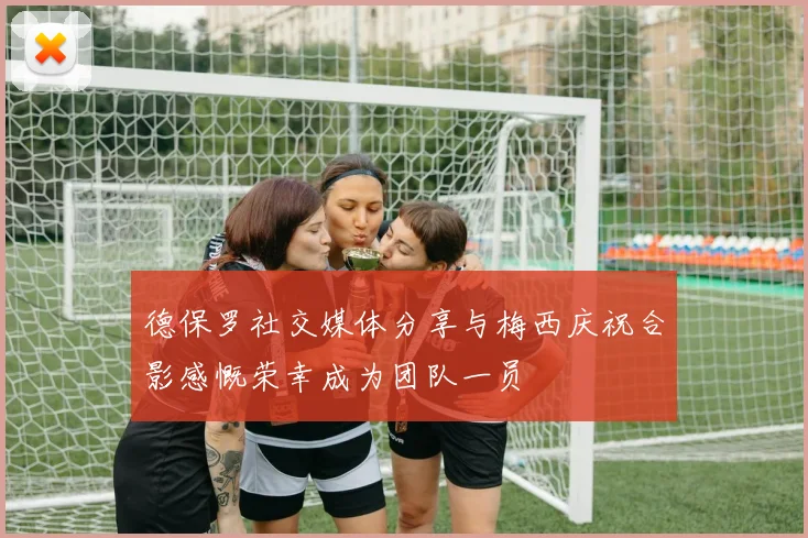 德保罗社交媒体分享与梅西庆祝合影感慨荣幸成为团队一员