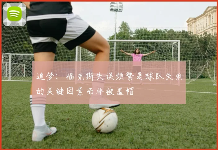 追梦：福克斯失误频繁是球队失利的关键因素而非被盖帽