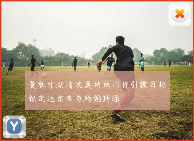 曼联计划清洗奥纳纳门将引援目标锁定达尔洛与约翰斯通
