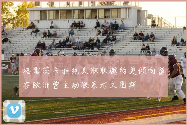 格雷茨卡拒绝美职联邀约更倾向留在欧洲曾主动联系尤文图斯