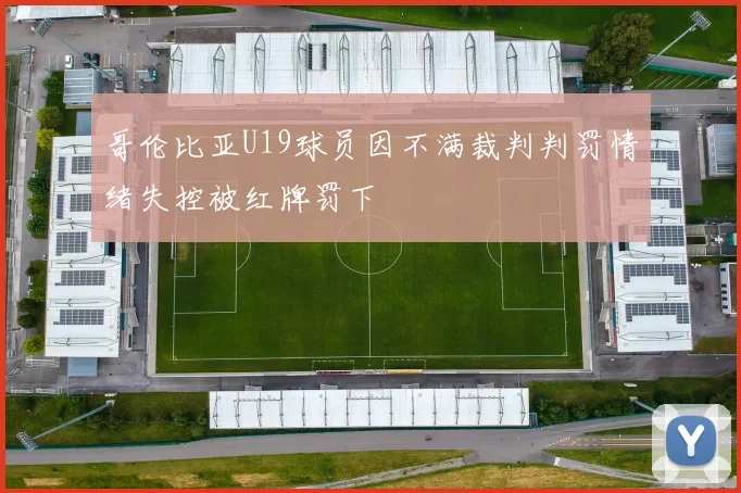 哥伦比亚U19球员因不满裁判判罚情绪失控被红牌罚下
