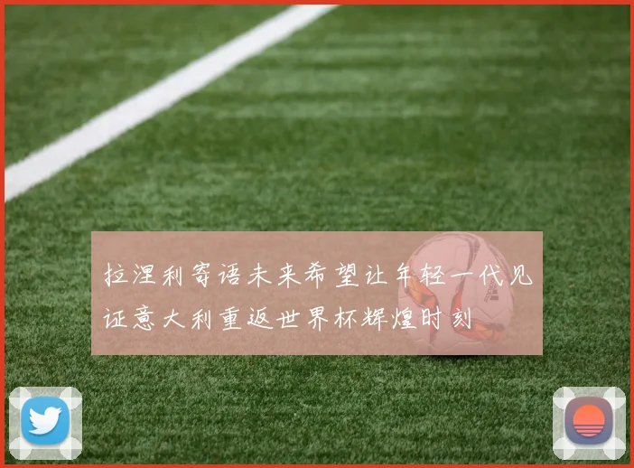 拉涅利寄语未来希望让年轻一代见证意大利重返世界杯辉煌时刻