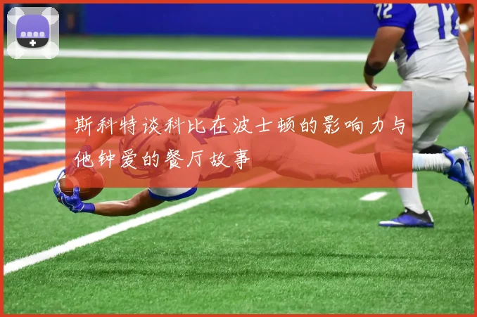 斯科特谈科比在波士顿的影响力与他钟爱的餐厅故事