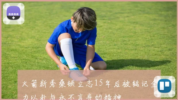 火箭新秀桑顿立志15年后被铭记全力以赴与永不言弃的精神