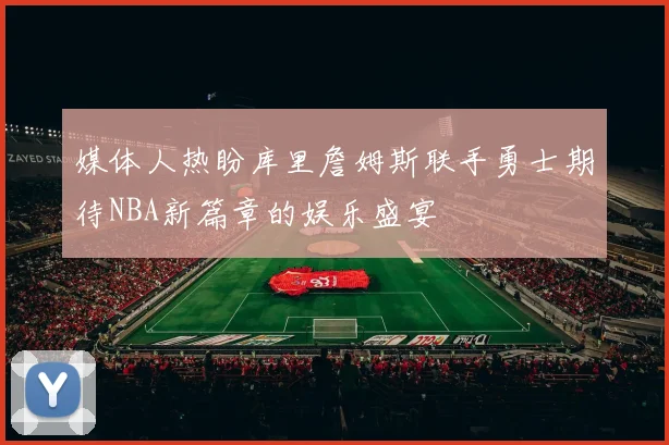 媒体人热盼库里詹姆斯联手勇士期待NBA新篇章的娱乐盛宴