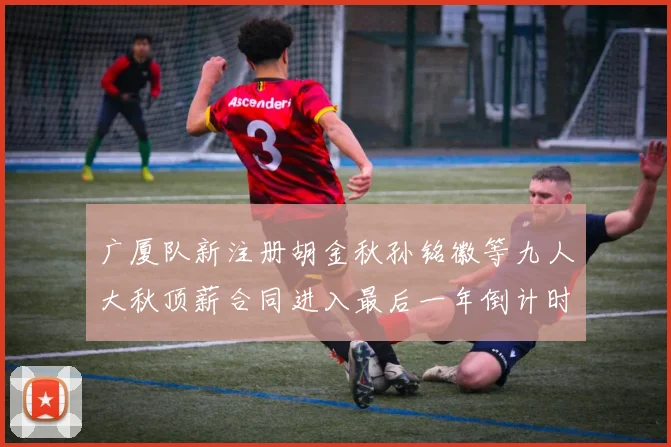 广厦队新注册胡金秋孙铭徽等九人大秋顶薪合同进入最后一年倒计时