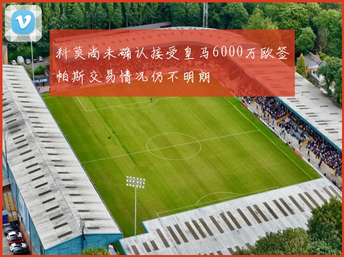 科莫尚未确认接受皇马6000万欧签帕斯交易情况仍不明朗