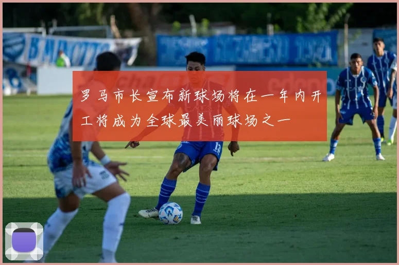 罗马市长宣布新球场将在一年内开工将成为全球最美丽球场之一