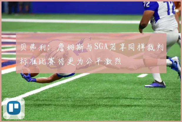 贝弗利：詹姆斯与SGA若享同样裁判标准比赛将更为公平激烈
