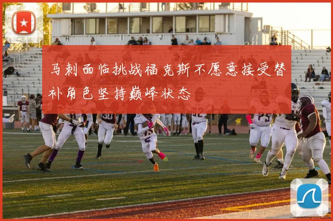马刺面临挑战福克斯不愿意接受替补角色坚持巅峰状态