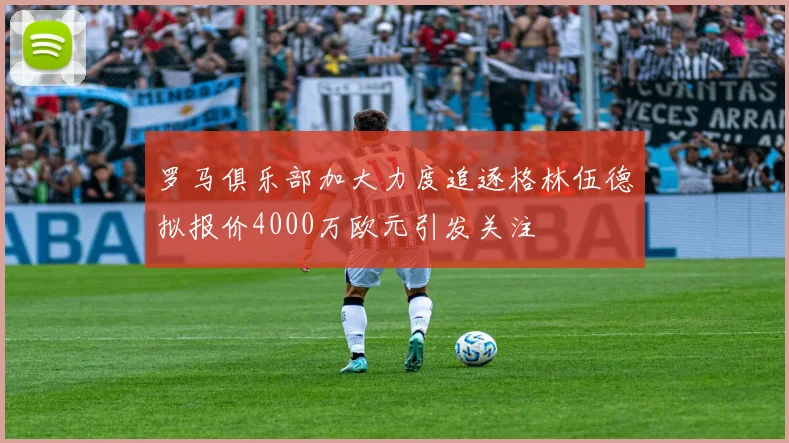 罗马俱乐部加大力度追逐格林伍德拟报价4000万欧元引发关注