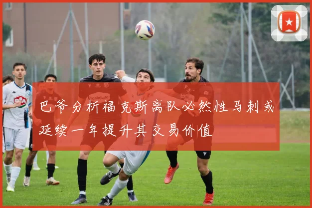 巴爷分析福克斯离队必然性马刺或延续一年提升其交易价值
