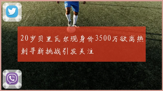 20岁贝里瓦尔现身价3500万欲离热刺寻新挑战引发关注