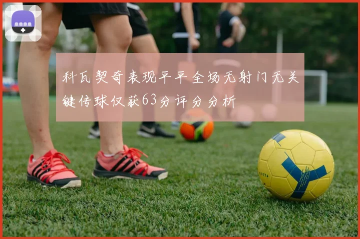 科瓦契奇表现平平全场无射门无关键传球仅获63分评分分析