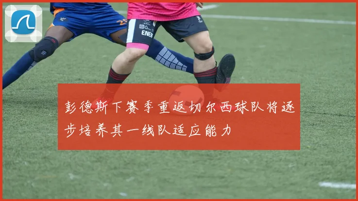 彭德斯下赛季重返切尔西球队将逐步培养其一线队适应能力