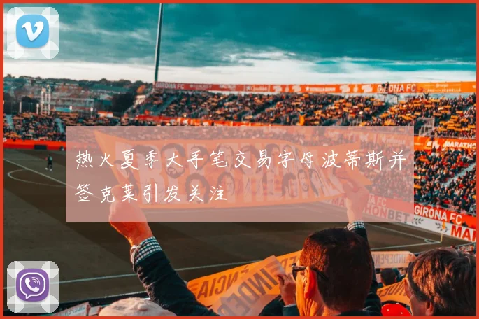 热火夏季大手笔交易字母波蒂斯并签克莱引发关注
