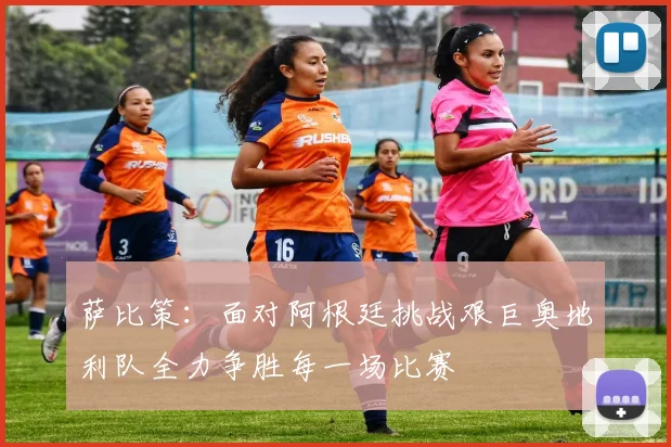 萨比策：面对阿根廷挑战艰巨奥地利队全力争胜每一场比赛