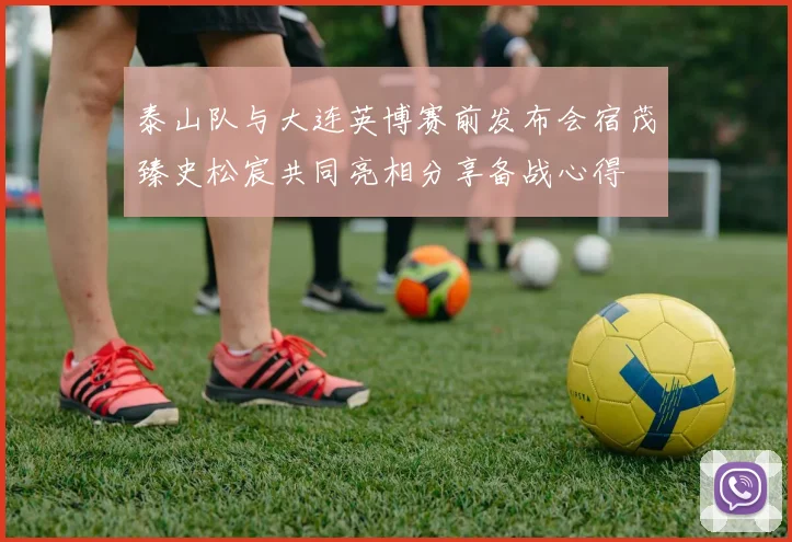 泰山队与大连英博赛前发布会宿茂臻史松宸共同亮相分享备战心得