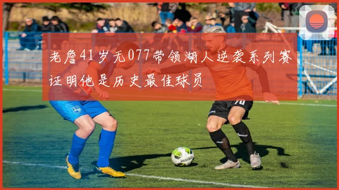 老詹41岁无077带领湖人逆袭系列赛证明他是历史最佳球员