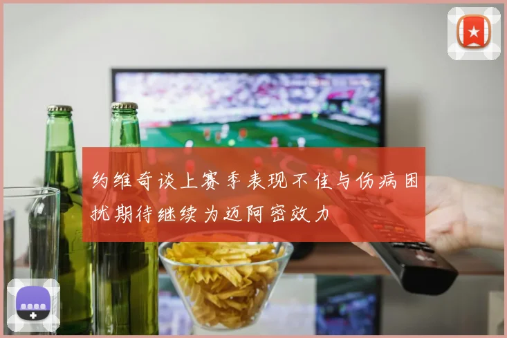 约维奇谈上赛季表现不佳与伤病困扰期待继续为迈阿密效力