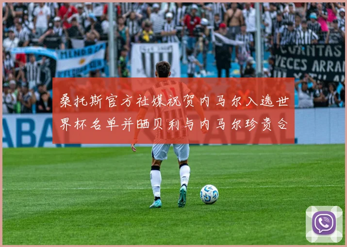 桑托斯官方社媒祝贺内马尔入选世界杯名单并晒贝利与内马尔珍贵合影