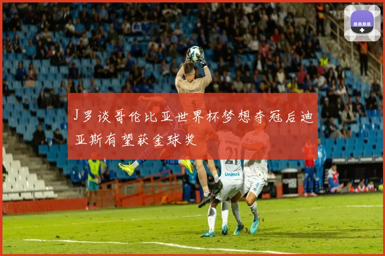 J罗谈哥伦比亚世界杯梦想夺冠后迪亚斯有望获金球奖