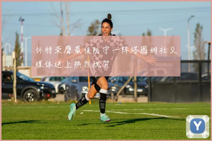 怀特荣膺最佳防守一阵塔图姆社交媒体送上热烈祝贺