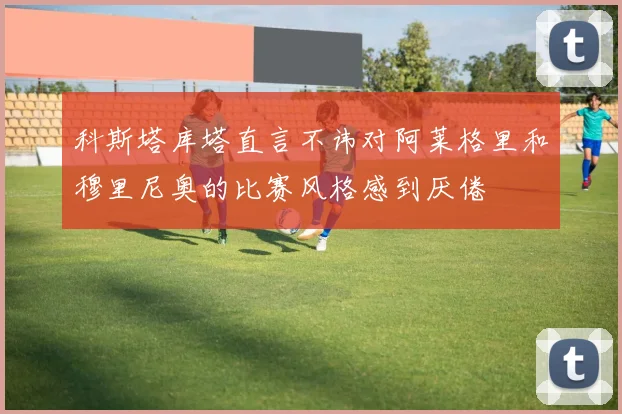 科斯塔库塔直言不讳对阿莱格里和穆里尼奥的比赛风格感到厌倦
